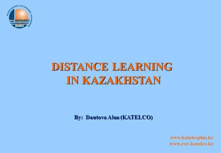 DISTANCE LEARNING IN KAZAKHSTAN By: Dautova Alua (KATELCO) www.katelcoplus.kz www.estv.katelco.kz.