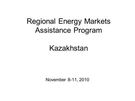 Regional Energy Markets Assistance Program Kazakhstan November 8-11, 2010.