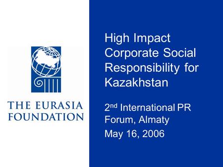 High Impact Corporate Social Responsibility for Kazakhstan 2 nd International PR Forum, Almaty May 16, 2006.