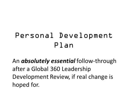 Personal Development Plan An absolutely essential follow-through after a Global 360 Leadership Development Review, if real change is hoped for.