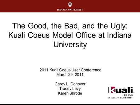 The Good, the Bad, and the Ugly: Kuali Coeus Model Office at Indiana University 2011 Kuali Coeus User Conference March 29, 2011 Carey L. Conover Tracey.