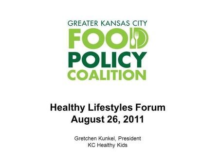 Healthy Lifestyles Forum August 26, 2011 Gretchen Kunkel, President KC Healthy Kids.