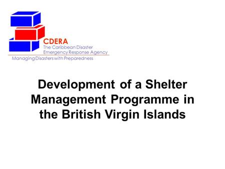 The Caribbean Disaster Emergency Response Agency Managing Disasters with Preparedness CDERA Development of a Shelter Management Programme in the British.