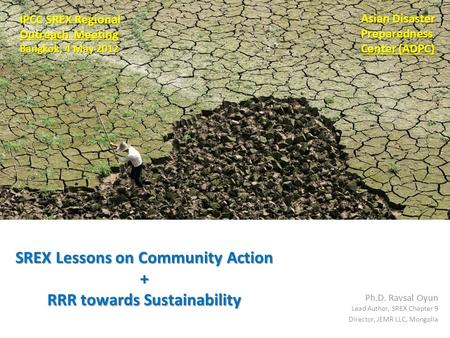 SREX Lessons on Community Action + RRR towards Sustainability Ph.D. Ravsal Oyun Lead Author, SREX Chapter 9 Director, JEMR LLC, Mongolia IPCC SREX Regional.