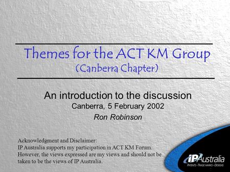 Themes for the ACT KM Group (Canberra Chapter) An introduction to the discussion Canberra, 5 February 2002 Ron Robinson Acknowledgment and Disclaimer: