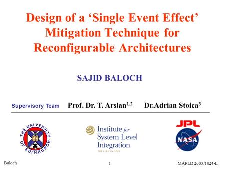 Baloch 1MAPLD 2005/1024-L Design of a ‘Single Event Effect’ Mitigation Technique for Reconfigurable Architectures SAJID BALOCH Prof. Dr. T. Arslan 1,2.