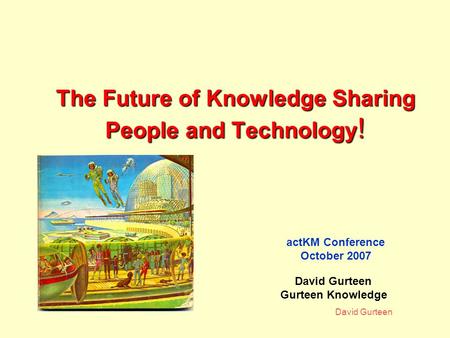 David Gurteen The Future of Knowledge Sharing People and Technology ! actKM Conference October 2007 David Gurteen Gurteen Knowledge.