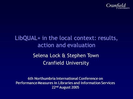 LibQUAL+ in the local context: results, action and evaluation Selena Lock & Stephen Town Cranfield University 6th Northumbria International Conference.