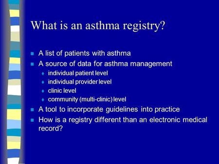 What is an asthma registry? n A list of patients with asthma n A source of data for asthma management  individual patient level  individual provider.