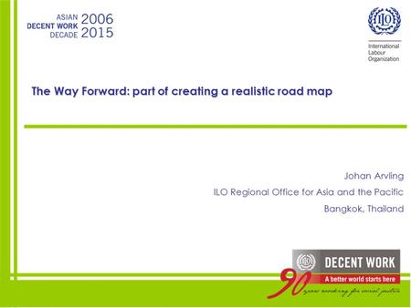 The Way Forward: part of creating a realistic road map Johan Arvling ILO Regional Office for Asia and the Pacific Bangkok, Thailand.
