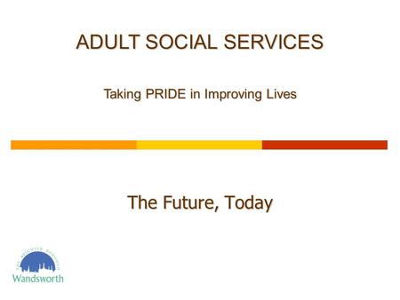 The Future, Today ADULT SOCIAL SERVICES Taking PRIDE in Improving Lives.