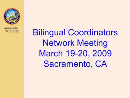 JACK O’CONNELL State Superintendent of Public Instruction Bilingual Coordinators Network Meeting March 19-20, 2009 Sacramento, CA.