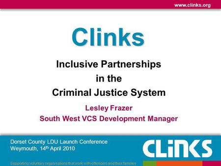 Dorset County LDU Launch Conference Weymouth, 14 th April 2010 www.clinks.org Supporting voluntary organisations that work with offenders and their families.