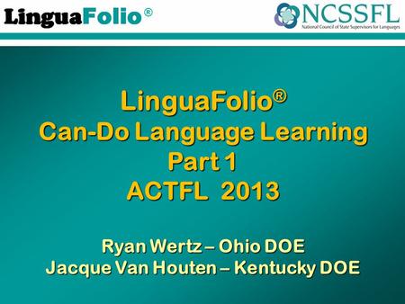 ® LinguaFolio ® Can-Do Language Learning Part 1 ACTFL 2013 Ryan Wertz – Ohio DOE Jacque Van Houten – Kentucky DOE.