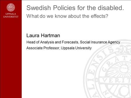 Swedish Policies for the disabled. What do we know about the effects? Laura Hartman Head of Analysis and Forecasts, Social Insurance Agency Associate Professor,