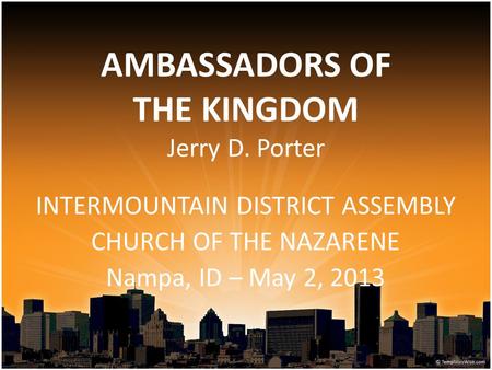 AMBASSADORS OF THE KINGDOM Jerry D. Porter INTERMOUNTAIN DISTRICT ASSEMBLY CHURCH OF THE NAZARENE Nampa, ID – May 2, 2013.