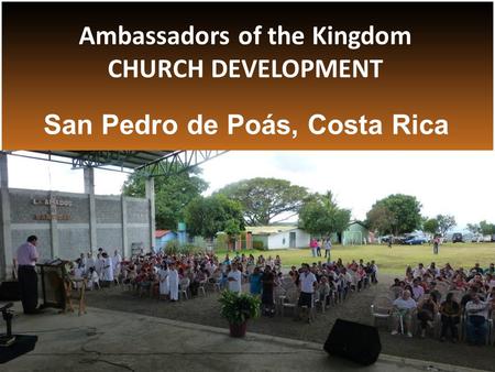 San Pedro de Poás, Costa Rica Ambassadors of the Kingdom CHURCH DEVELOPMENT.