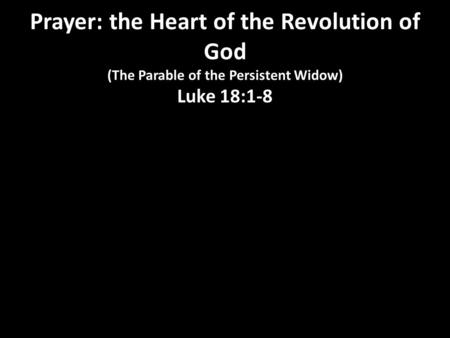 Prayer: the Heart of the Revolution of God (The Parable of the Persistent Widow) Luke 18:1-8.