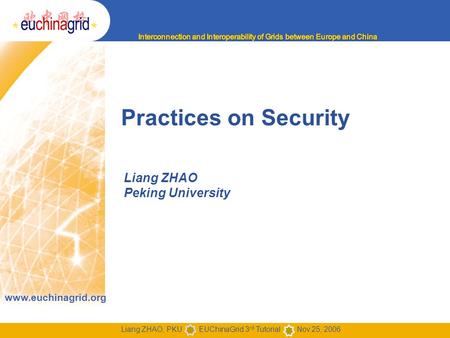 Www.euchinagrid.org Liang ZHAO, PKU EUChinaGrid 3 rd Tutorial Nov.25, 2006 Practices on Security Liang ZHAO Peking University.