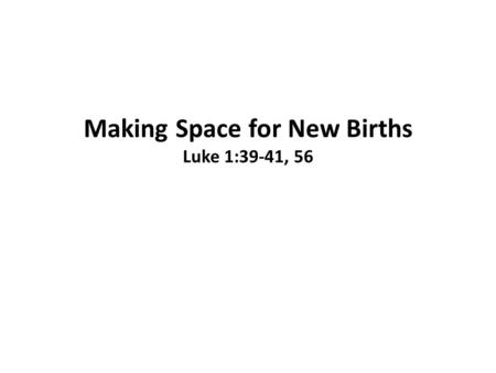 Making Space for New Births Luke 1:39-41, 56. At that time Mary got ready and hurried to a town in the hill country of Judea, where she entered Zechariah’s.