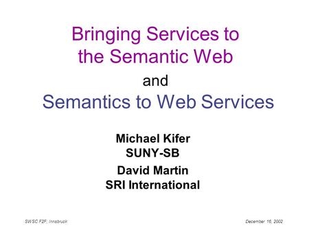 SWSC F2F; Innsbruck December 16, 2002 Bringing Services to the Semantic Web and Semantics to Web Services Michael Kifer SUNY-SB David Martin SRI International.