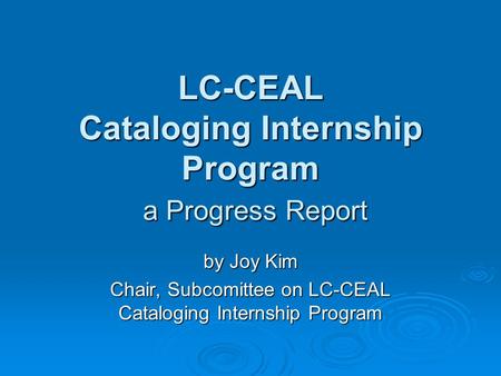 LC-CEAL Cataloging Internship Program a Progress Report by Joy Kim Chair, Subcomittee on LC-CEAL Cataloging Internship Program.