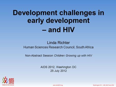 Washington D.C., USA, 22-27 July 2012www.aids2012.org Development challenges in early development – and HIV Linda Richter Human Sciences Research Council,