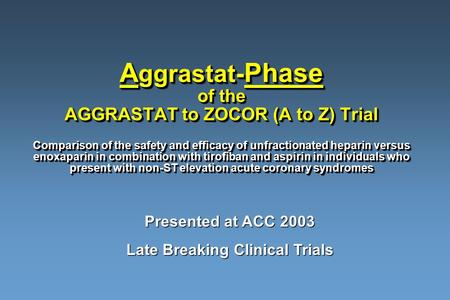 A ggrastat- Phase of the AGGRASTAT to ZOCOR (A to Z) Trial Comparison of the safety and efficacy of unfractionated heparin versus enoxaparin in combination.