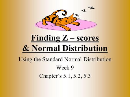 Finding Z – scores & Normal Distribution Using the Standard Normal Distribution Week 9 Chapter’s 5.1, 5.2, 5.3.