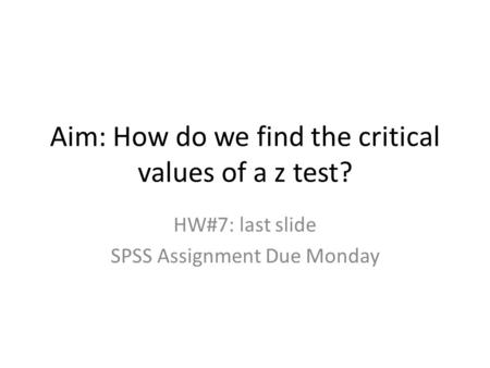 Aim: How do we find the critical values of a z test? HW#7: last slide SPSS Assignment Due Monday.