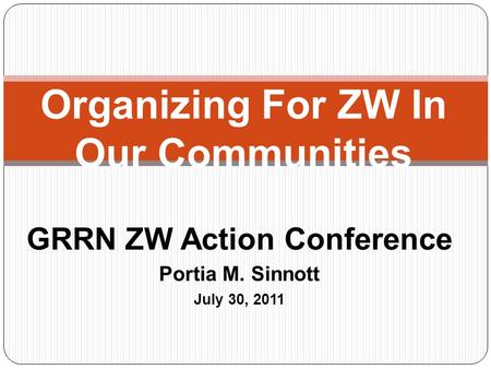 Organizing For ZW In Our Communities GRRN ZW Action Conference Portia M. Sinnott July 30, 2011.