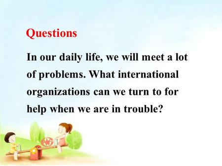 In our daily life, we will meet a lot of problems. What international organizations can we turn to for help when we are in trouble? Questions.