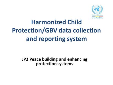 Harmonized Child Protection/GBV data collection and reporting system JP2 Peace building and enhancing protection systems.