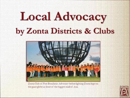 By Zonta Districts & Clubs Local Advocacy Zonta Club of Fort Bonifacio: Advocacy before lighting Zonta logo on the giant globe in front of the biggest.