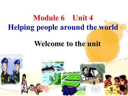 Module 6 Unit 4 Helping people around the world Welcome to the unit.