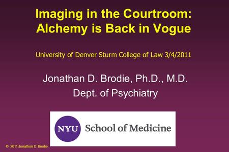 Imaging in the Courtroom: Alchemy is Back in Vogue University of Denver Sturm College of Law 3/4/2011 Jonathan D. Brodie, Ph.D., M.D. Dept. of Psychiatry.