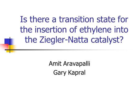 Is there a transition state for the insertion of ethylene into the Ziegler-Natta catalyst? Amit Aravapalli Gary Kapral.