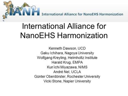 International Alliance for NanoEHS Harmonization Kenneth Dawson, UCD Gaku Ichihara, Nagoya University Wolfgang Kreyling, Helmholtz Institute Harald Krug,