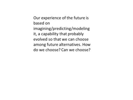 Our experience of the future is based on imagining/predicting/modeling it, a capability that probably evolved so that we can choose among future alternatives.