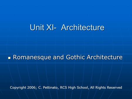 Unit XI- Architecture Romanesque and Gothic Architecture Romanesque and Gothic Architecture Copyright 2006; C. Pettinato, RCS High School, All Rights Reserved.