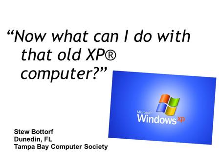 “Now what can I do with that old XP® computer?” Stew Bottorf Dunedin, FL Tampa Bay Computer Society.