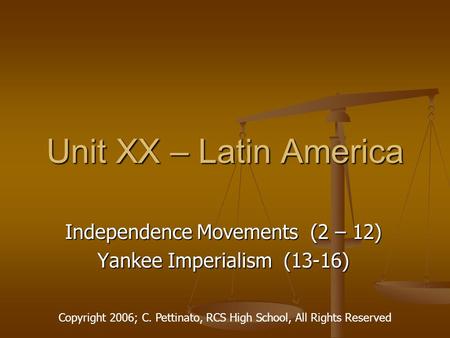 Unit XX – Latin America Independence Movements (2 – 12) Yankee Imperialism (13-16) Copyright 2006; C. Pettinato, RCS High School, All Rights Reserved.