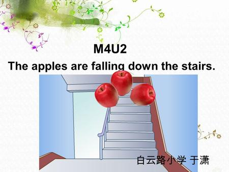 M4U2 The apples are falling down the stairs. 白云路小学 于潇.