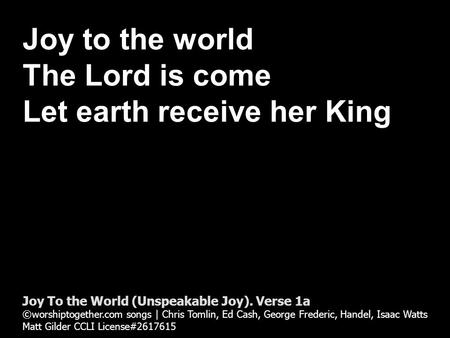 Joy to the world The Lord is come Let earth receive her King Joy To the World (Unspeakable Joy). Verse 1a ©worshiptogether.com songs | Chris Tomlin, Ed.