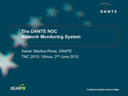 Creating the global research village The DANTE NOC Network Monitoring System Xavier Martins-Rivas, DANTE TNC 2010, Vilnius, 2 nd June 2010.