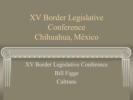 XV Border Legislative Conference Chihuahua, México XV Border Legislative Conference Bill Figge Caltrans.