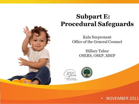 Subpart E: Procedural Safeguards Kala Surprenant Office of the General Counsel Hillary Tabor OSERS, OSEP, MSIP NOVEMBER 2011 1.