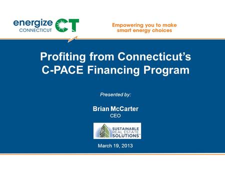 Profiting from Connecticut’s C-PACE Financing Program Presented by: Brian McCarter CEO March 19, 2013.