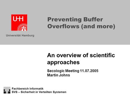 Fachbereich Informatik SVS – Sicherheit in Verteilten Systemen Universität Hamburg Preventing Buffer Overflows (and more) An overview of scientific approaches.