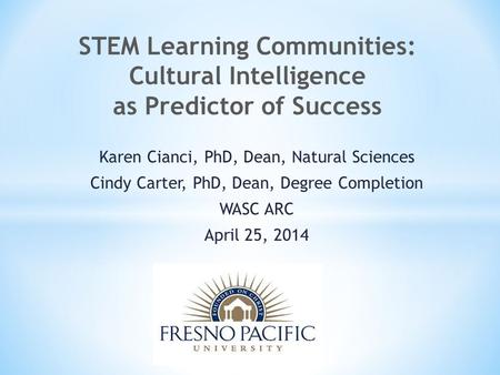 Karen Cianci, PhD, Dean, Natural Sciences Cindy Carter, PhD, Dean, Degree Completion WASC ARC April 25, 2014 STEM Learning Communities: Cultural Intelligence.